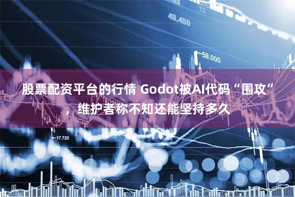 股票配资平台的行情 Godot被AI代码“围攻”，维护者称不知还能坚持多久