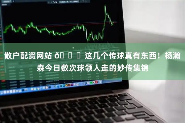散户配资网站 👏这几个传球真有东西！杨瀚森今日数次球领人走的妙传集锦