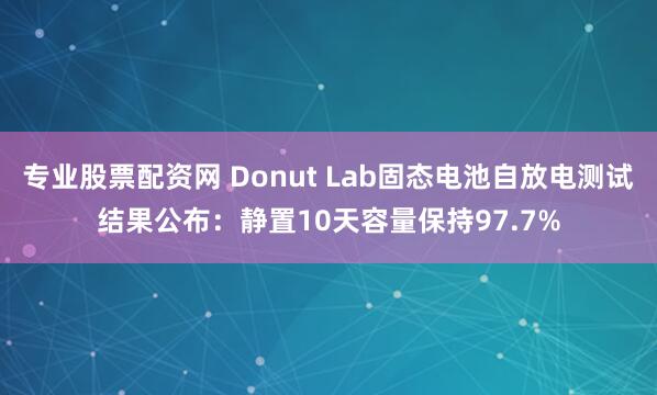 专业股票配资网 Donut Lab固态电池自放电测试结果公布:静置10天容量保持97.7%