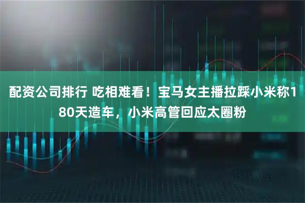配资公司排行 吃相难看!宝马女主播拉踩小米称180天造车,小米高管回应太圈粉