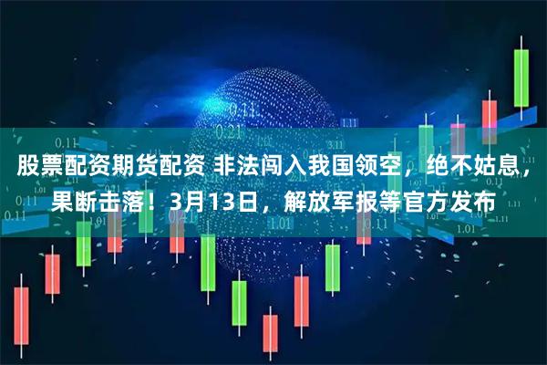 股票配资期货配资 非法闯入我国领空，绝不姑息，果断击落！3月13日，解放军报等官方发布