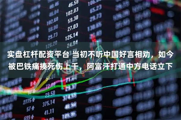 实盘杠杆配资平台 当初不听中国好言相劝，如今被巴铁痛揍死伤上千，阿富汗打通中方电话立下