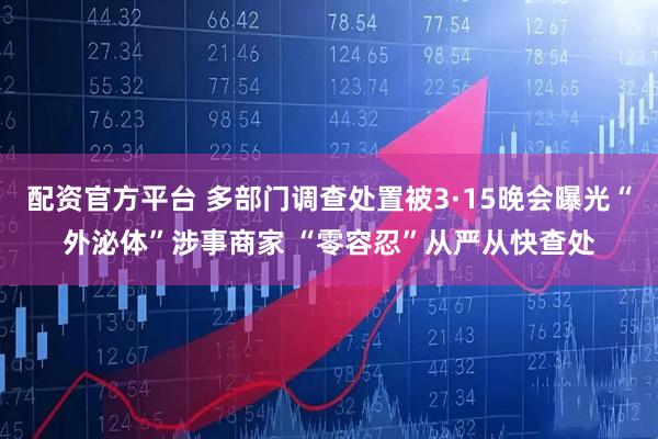 配资官方平台 多部门调查处置被3·15晚会曝光“外泌体”涉事商家 “零容忍”从严从快查处