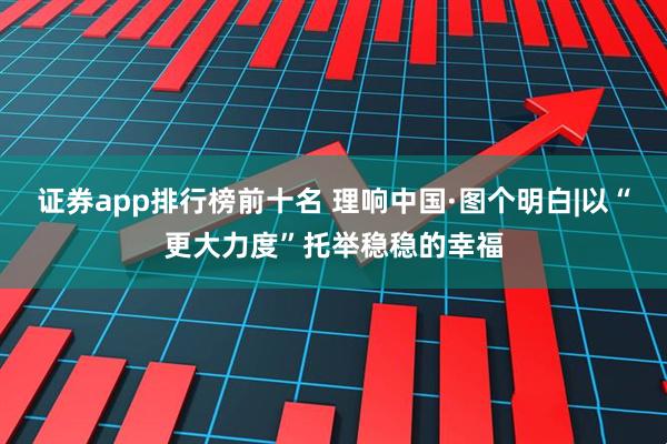 证券app排行榜前十名 理响中国·图个明白|以“更大力度”托举稳稳的幸福