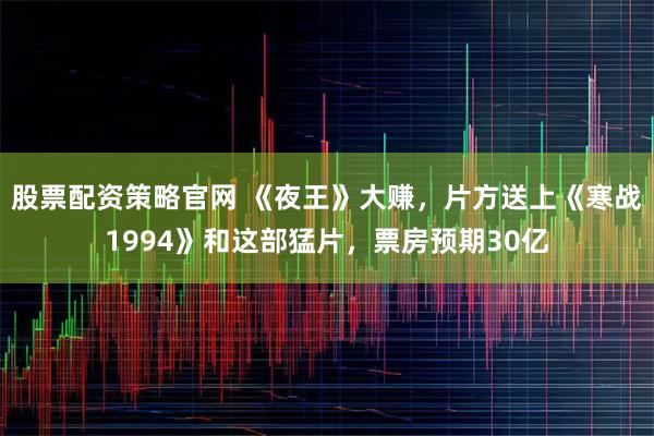 股票配资策略官网 《夜王》大赚，片方送上《寒战1994》和这部猛片，票房预期30亿