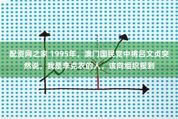 配资网之家 1995年，澳门国民党中将吕文贞突然说，我是李克农的人，该向组织报到
