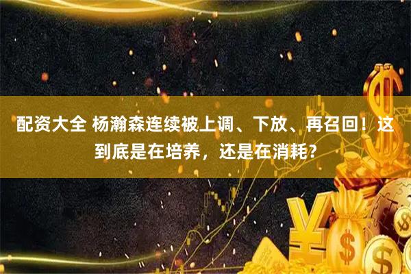 配资大全 杨瀚森连续被上调、下放、再召回!这到底是在培养,还是在消耗?