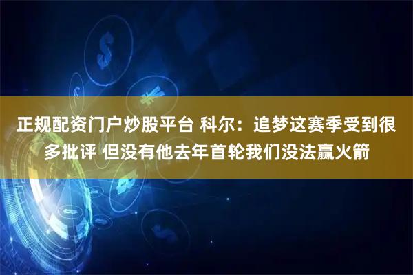 正规配资门户炒股平台 科尔：追梦这赛季受到很多批评 但没有他去年首轮我们没法赢火箭