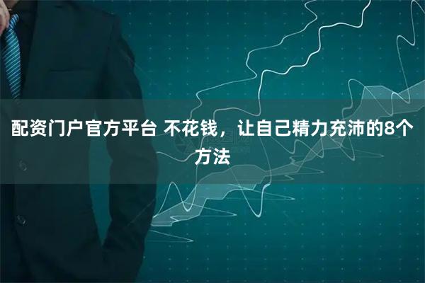 配资门户官方平台 不花钱,让自己精力充沛的8个方法