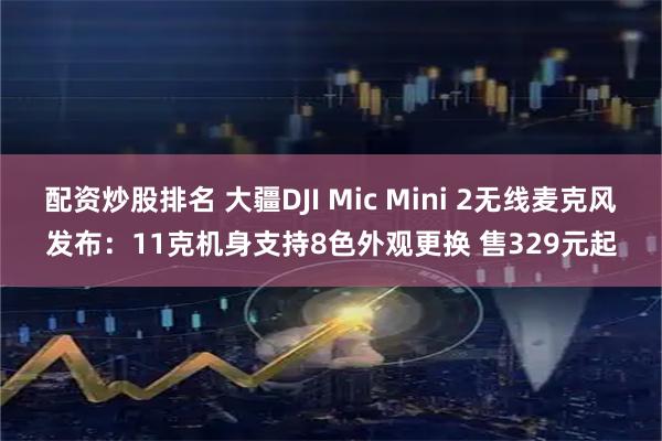 配资炒股排名 大疆DJI Mic Mini 2无线麦克风发布：11克机身支持8色外观更换 售329元起