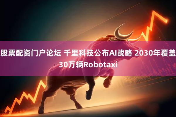 股票配资门户论坛 千里科技公布AI战略 2030年覆盖30万辆Robotaxi
