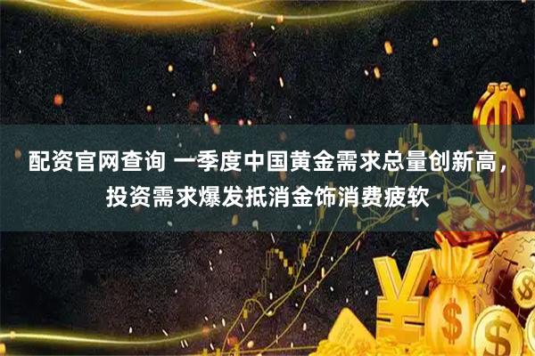 配资官网查询 一季度中国黄金需求总量创新高，投资需求爆发抵消金饰消费疲软