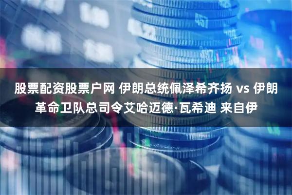 股票配资股票户网 伊朗总统佩泽希齐扬 vs 伊朗革命卫队总司令艾哈迈德·瓦希迪 来自伊