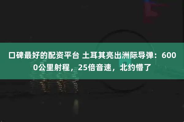 口碑最好的配资平台 土耳其亮出洲际导弹：6000公里射程，25倍音速，北约懵了