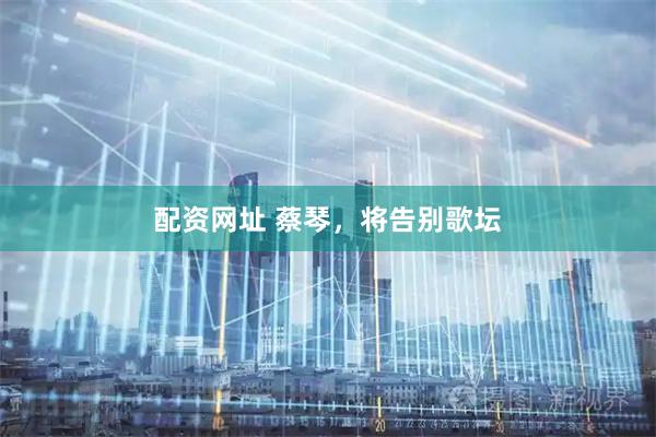 配资网址 蔡琴，将告别歌坛