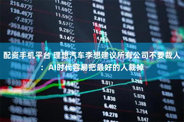 配资手机平台 理想汽车李想建议所有公司不要裁人：AI时代容易把最好的人裁掉