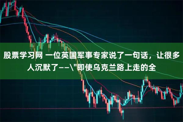 股票学习网 一位英国军事专家说了一句话，让很多人沉默了——
