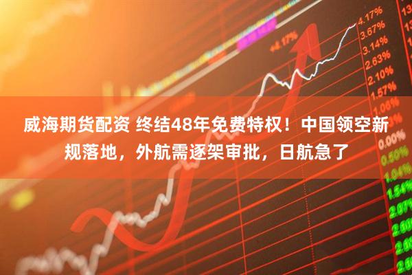 威海期货配资 终结48年免费特权！中国领空新规落地，外航需逐架审批，日航急了