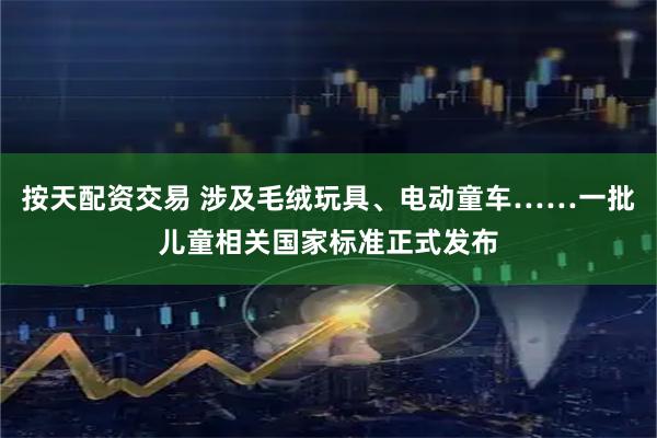 按天配资交易 涉及毛绒玩具、电动童车……一批儿童相关国家标准正式发布