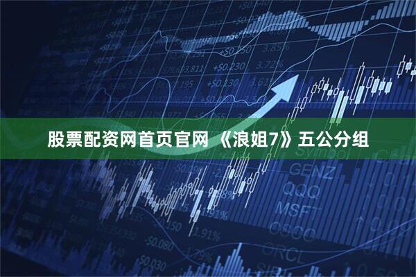 股票配资网首页官网 《浪姐7》五公分组