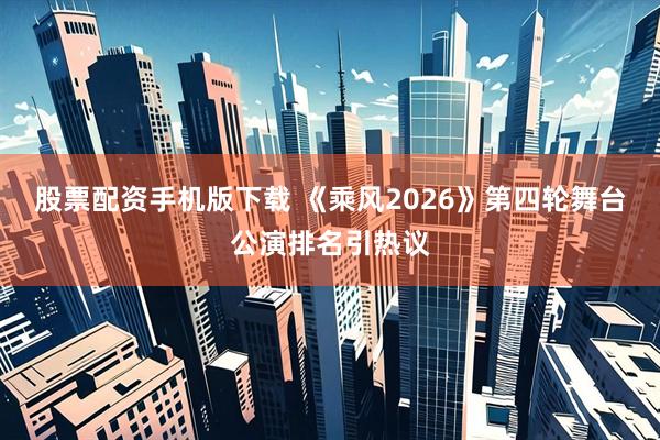 股票配资手机版下载 《乘风2026》第四轮舞台公演排名引热议