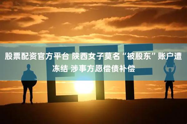 股票配资官方平台 陕西女子莫名“被股东”账户遭冻结 涉事方愿偿债补偿