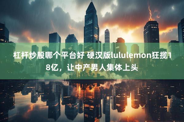 杠杆炒股哪个平台好 硬汉版lululemon狂揽18亿，让中产男人集体上头