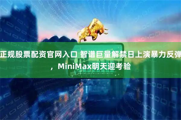正规股票配资官网入口 智谱巨量解禁日上演暴力反弹,MiniMax明天迎考验