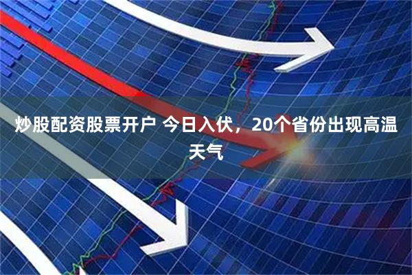 炒股配资股票开户 今日入伏，20个省份出现高温天气