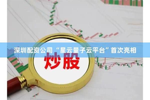 深圳配资公司 “星云量子云平台”首次亮相